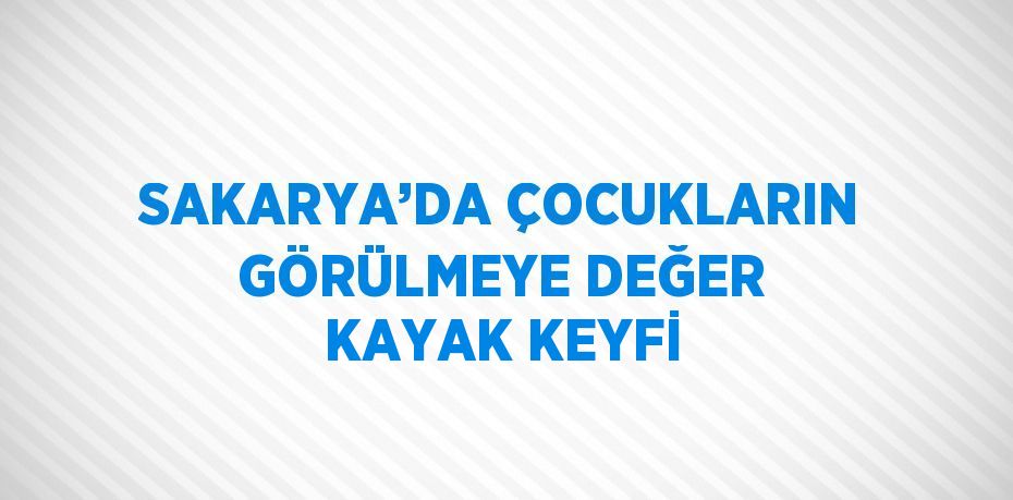 SAKARYA’DA ÇOCUKLARIN GÖRÜLMEYE DEĞER KAYAK KEYFİ