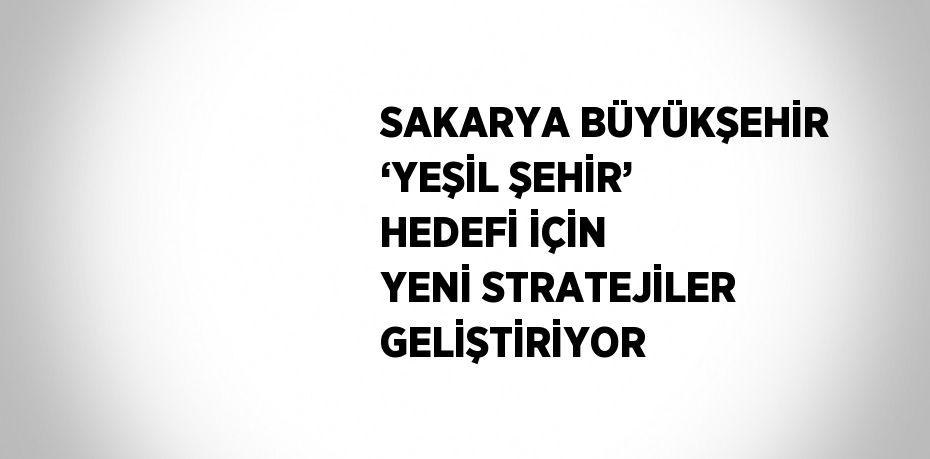 SAKARYA BÜYÜKŞEHİR ‘YEŞİL ŞEHİR’ HEDEFİ İÇİN YENİ STRATEJİLER GELİŞTİRİYOR