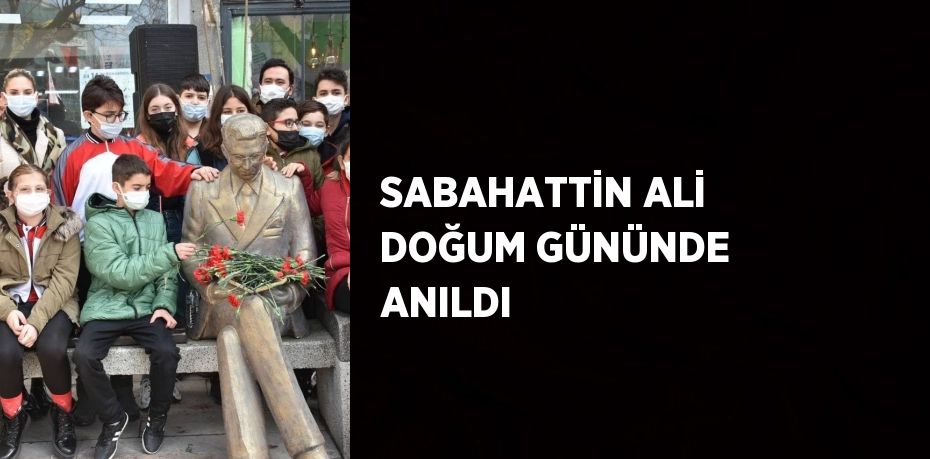 SABAHATTİN ALİ DOĞUM GÜNÜNDE ANILDI