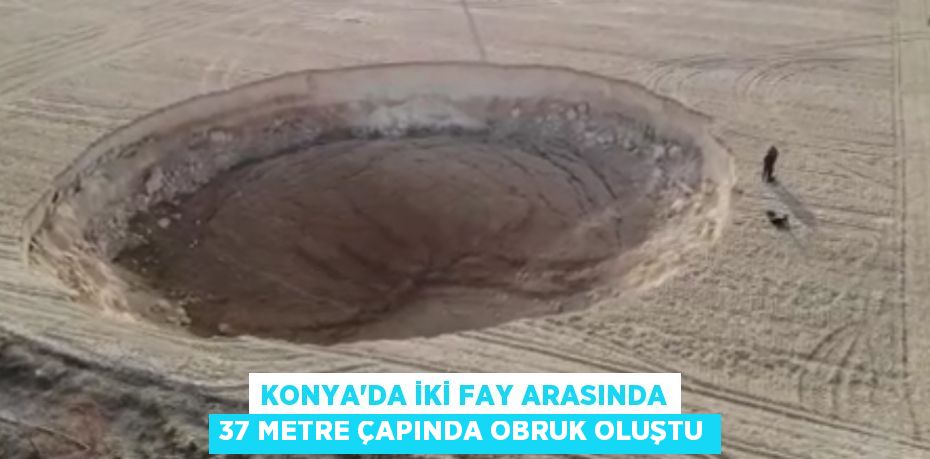 Konya’da iki fay arasında 37 metre çapında obruk oluştu