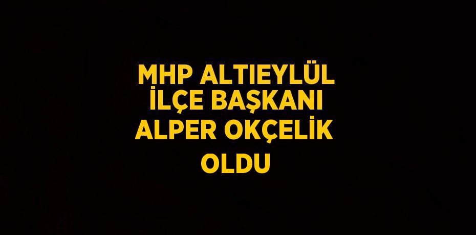 MHP ALTIEYLÜL İLÇE BAŞKANI ALPER OKÇELİK OLDU