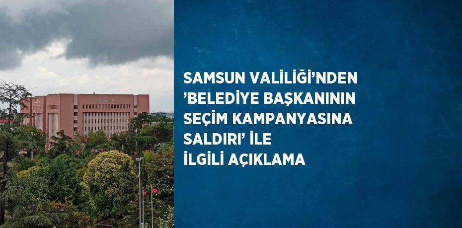 SAMSUN VALİLİĞİ’NDEN ’BELEDİYE BAŞKANININ SEÇİM KAMPANYASINA SALDIRI’ İLE İLGİLİ AÇIKLAMA