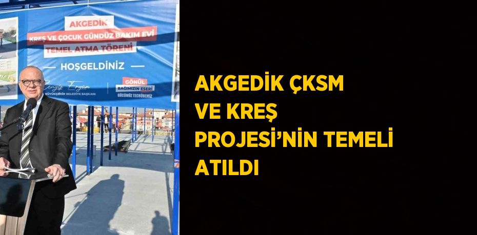 AKGEDİK ÇKSM VE KREŞ PROJESİ’NİN TEMELİ ATILDI