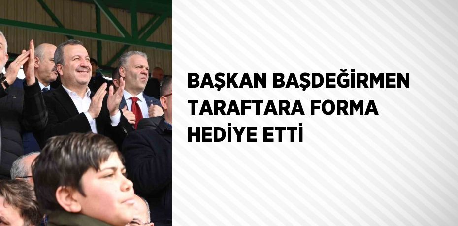 BAŞKAN BAŞDEĞİRMEN TARAFTARA FORMA HEDİYE ETTİ