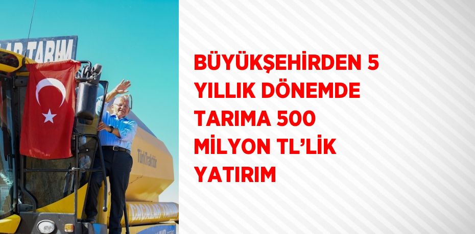 BÜYÜKŞEHİRDEN 5 YILLIK DÖNEMDE TARIMA 500 MİLYON TL’LİK YATIRIM