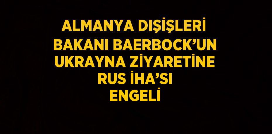 ALMANYA DIŞİŞLERİ BAKANI BAERBOCK’UN UKRAYNA ZİYARETİNE RUS İHA’SI ENGELİ