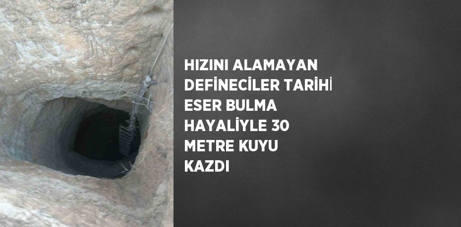 HIZINI ALAMAYAN DEFİNECİLER TARİHİ ESER BULMA HAYALİYLE 30 METRE KUYU KAZDI