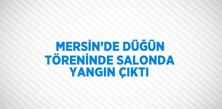 MERSİN’DE DÜĞÜN TÖRENİNDE SALONDA YANGIN ÇIKTI