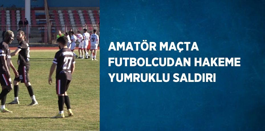 AMATÖR MAÇTA FUTBOLCUDAN HAKEME YUMRUKLU SALDIRI