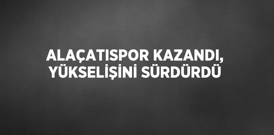 ALAÇATISPOR KAZANDI, YÜKSELİŞİNİ SÜRDÜRDÜ