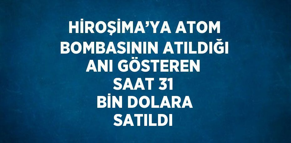 HİROŞİMA’YA ATOM BOMBASININ ATILDIĞI ANI GÖSTEREN SAAT 31 BİN DOLARA SATILDI