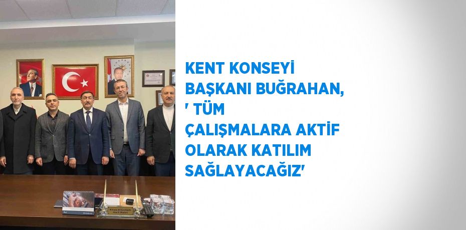 KENT KONSEYİ BAŞKANI BUĞRAHAN, ' TÜM ÇALIŞMALARA AKTİF OLARAK KATILIM SAĞLAYACAĞIZ'