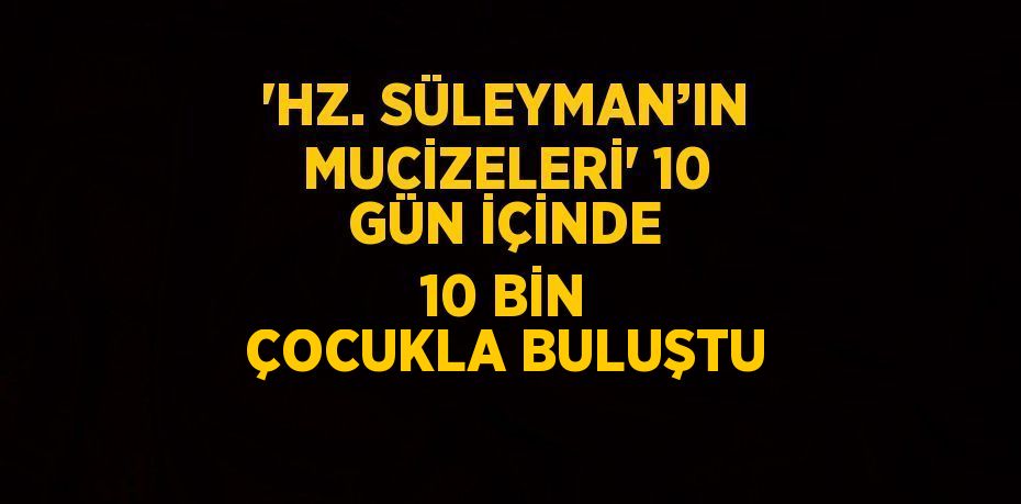 'HZ. SÜLEYMAN’IN MUCİZELERİ' 10 GÜN İÇİNDE 10 BİN ÇOCUKLA BULUŞTU