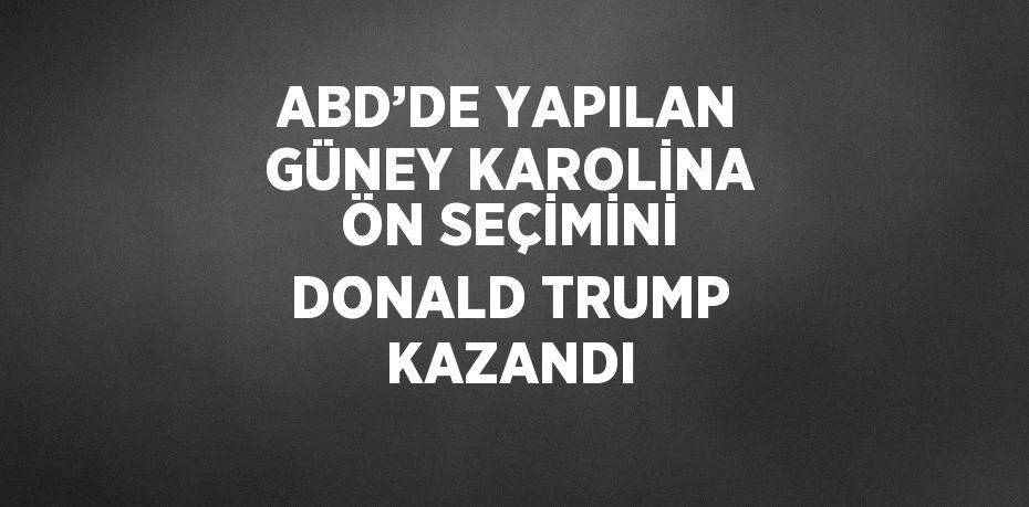 ABD’DE YAPILAN GÜNEY KAROLİNA ÖN SEÇİMİNİ DONALD TRUMP KAZANDI