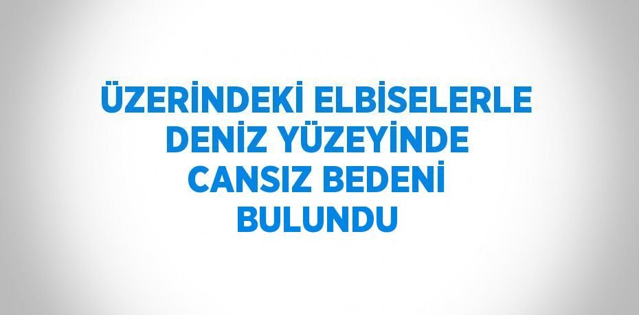 ÜZERİNDEKİ ELBİSELERLE DENİZ YÜZEYİNDE CANSIZ BEDENİ BULUNDU