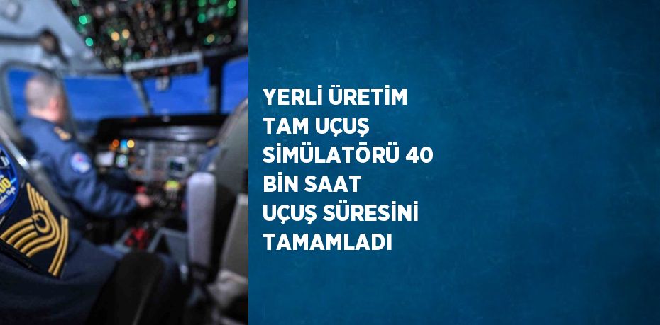 YERLİ ÜRETİM TAM UÇUŞ SİMÜLATÖRÜ 40 BİN SAAT UÇUŞ SÜRESİNİ TAMAMLADI