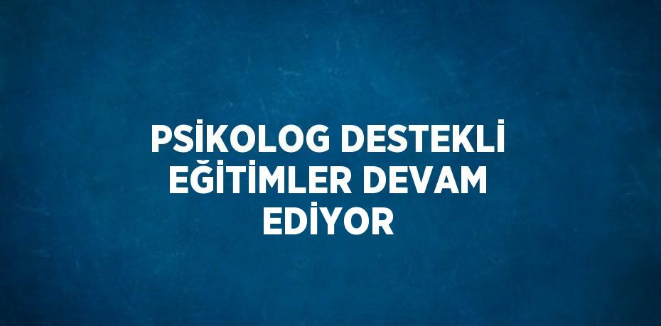 PSİKOLOG DESTEKLİ EĞİTİMLER DEVAM EDİYOR