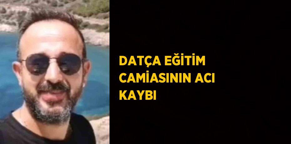 DATÇA EĞİTİM CAMİASININ ACI KAYBI