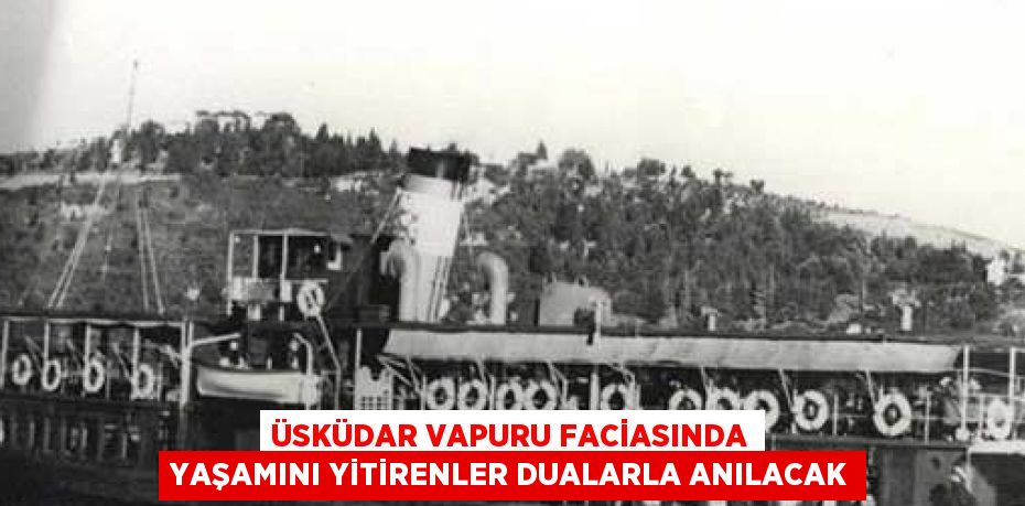 ÜSKÜDAR VAPURU FACİASINDA YAŞAMINI YİTİRENLER DUALARLA ANILACAK