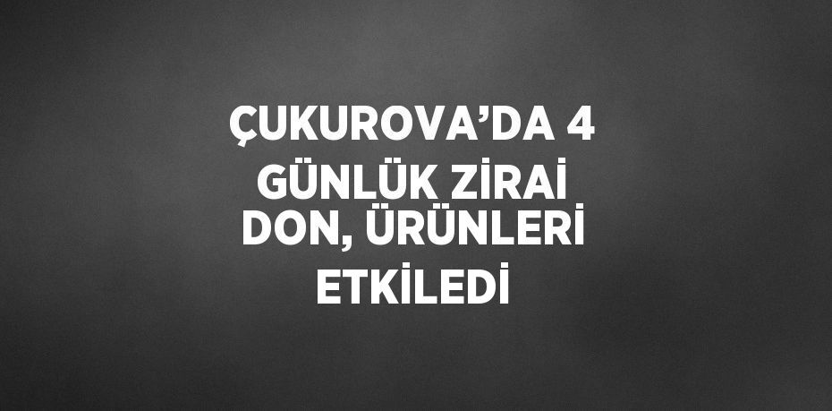 ÇUKUROVA’DA 4 GÜNLÜK ZİRAİ DON, ÜRÜNLERİ ETKİLEDİ