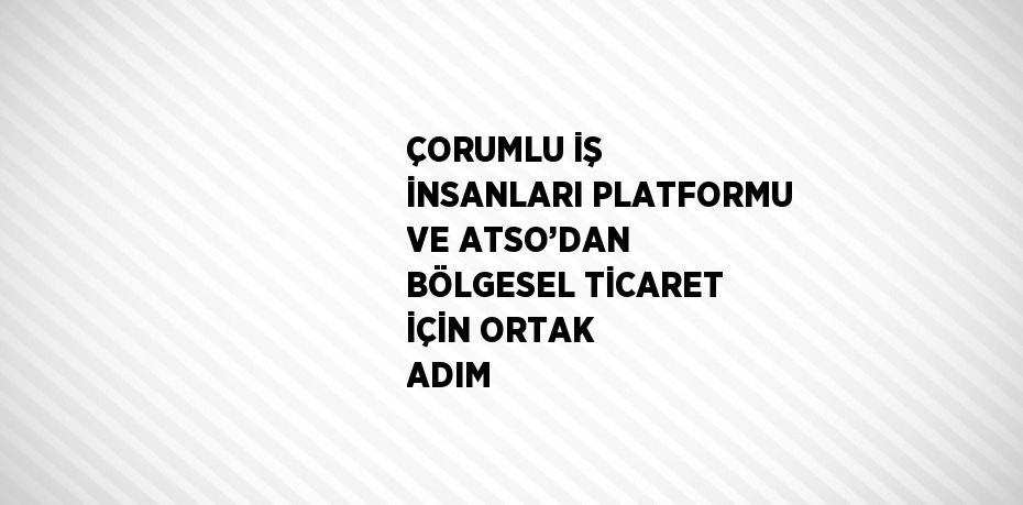 ÇORUMLU İŞ İNSANLARI PLATFORMU VE ATSO’DAN BÖLGESEL TİCARET İÇİN ORTAK ADIM