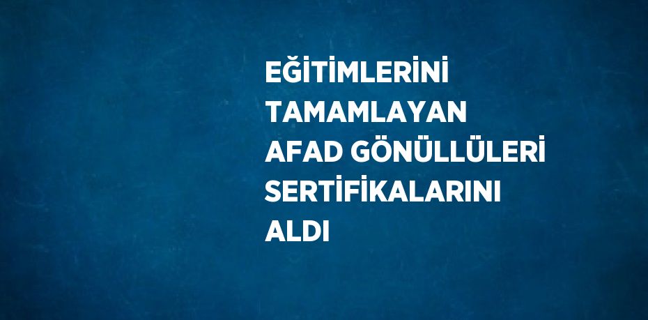 EĞİTİMLERİNİ TAMAMLAYAN AFAD GÖNÜLLÜLERİ SERTİFİKALARINI ALDI