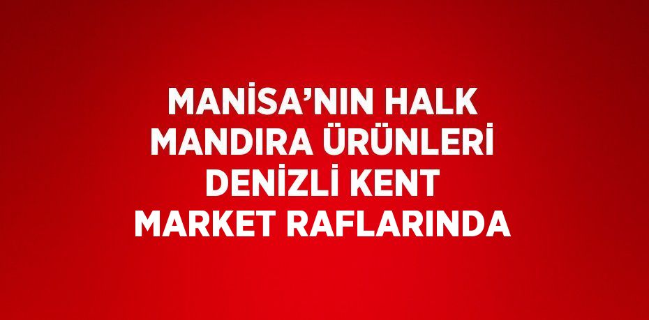 MANİSA’NIN HALK MANDIRA ÜRÜNLERİ DENİZLİ KENT MARKET RAFLARINDA