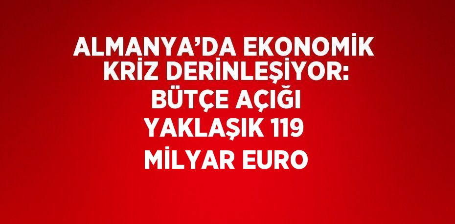 ALMANYA’DA EKONOMİK KRİZ DERİNLEŞİYOR: BÜTÇE AÇIĞI YAKLAŞIK 119 MİLYAR EURO