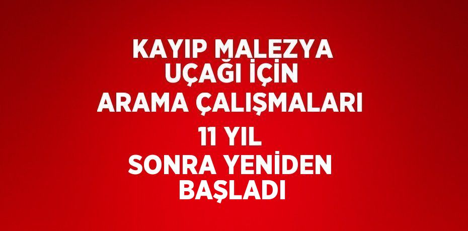 KAYIP MALEZYA UÇAĞI İÇİN ARAMA ÇALIŞMALARI 11 YIL SONRA YENİDEN BAŞLADI