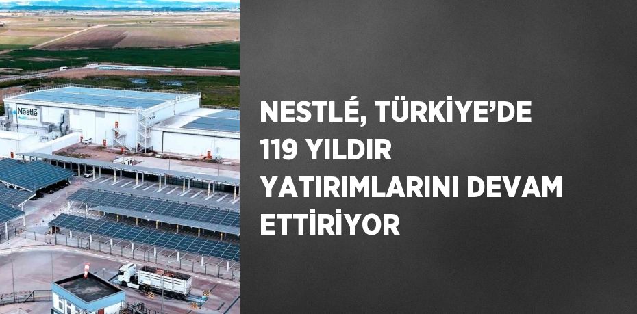 NESTLÉ, TÜRKİYE’DE 119 YILDIR YATIRIMLARINI DEVAM ETTİRİYOR