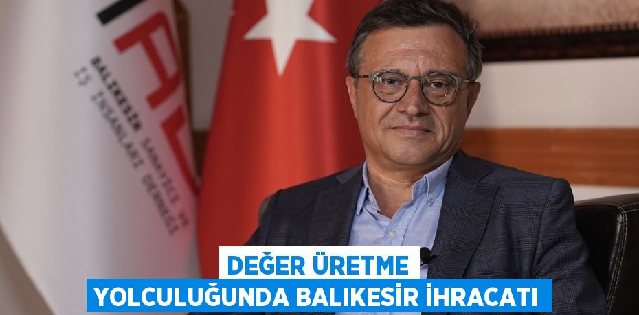 DEĞER ÜRETME YOLCULUĞUNDA BALIKESİR İHRACATI