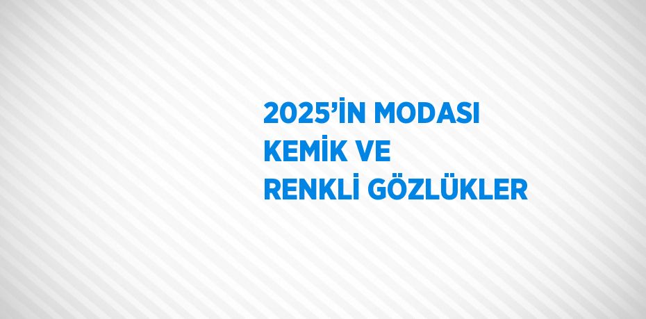 2025’İN MODASI KEMİK VE RENKLİ GÖZLÜKLER