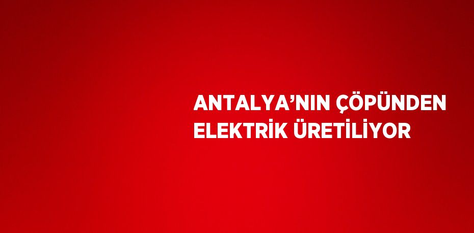 ANTALYA’NIN ÇÖPÜNDEN ELEKTRİK ÜRETİLİYOR