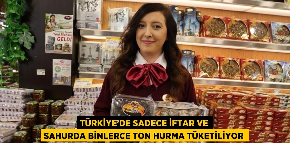 TÜRKİYE’DE SADECE İFTAR VE SAHURDA BİNLERCE TON HURMA TÜKETİLİYOR