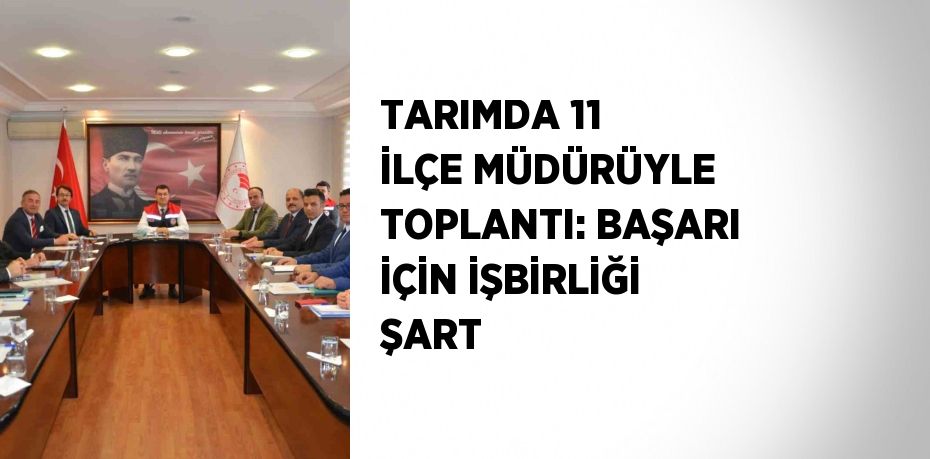 TARIMDA 11 İLÇE MÜDÜRÜYLE TOPLANTI: BAŞARI İÇİN İŞBİRLİĞİ ŞART
