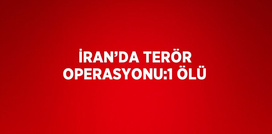 İRAN’DA TERÖR OPERASYONU:1 ÖLÜ