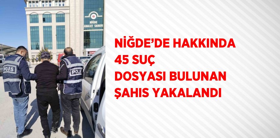 NİĞDE’DE HAKKINDA 45 SUÇ DOSYASI BULUNAN ŞAHIS YAKALANDI