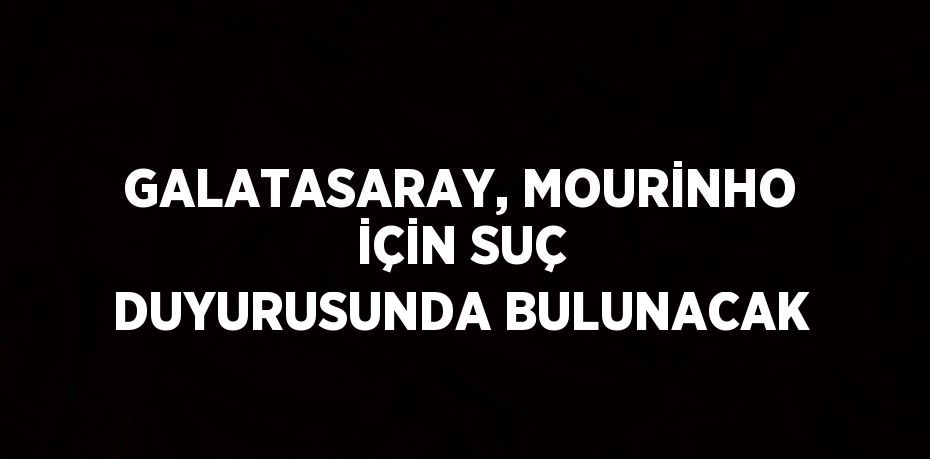 GALATASARAY, MOURİNHO İÇİN SUÇ DUYURUSUNDA BULUNACAK