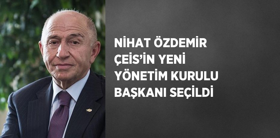 NİHAT ÖZDEMİR ÇEİS’İN YENİ YÖNETİM KURULU BAŞKANI SEÇİLDİ