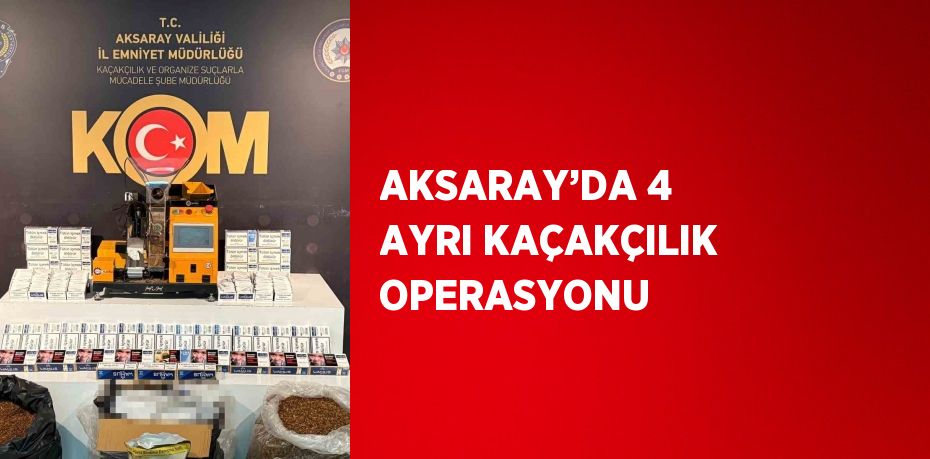 AKSARAY’DA 4 AYRI KAÇAKÇILIK OPERASYONU