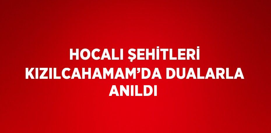 HOCALI ŞEHİTLERİ KIZILCAHAMAM’DA DUALARLA ANILDI