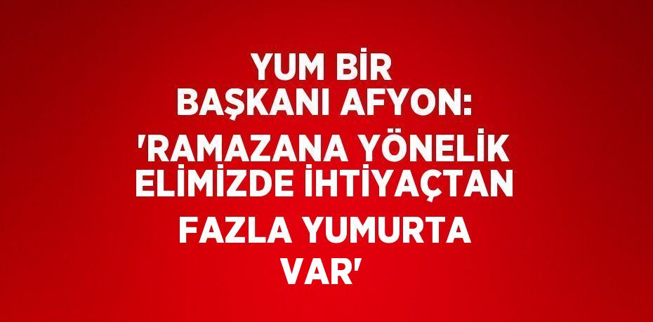 YUM BİR BAŞKANI AFYON: 'RAMAZANA YÖNELİK ELİMİZDE İHTİYAÇTAN FAZLA YUMURTA VAR'