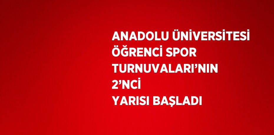 ANADOLU ÜNİVERSİTESİ ÖĞRENCİ SPOR TURNUVALARI’NIN 2’NCİ YARISI BAŞLADI