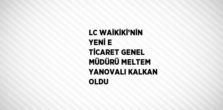 LC WAİKİKİ’NİN YENİ E TİCARET GENEL MÜDÜRÜ MELTEM YANOVALI KALKAN OLDU