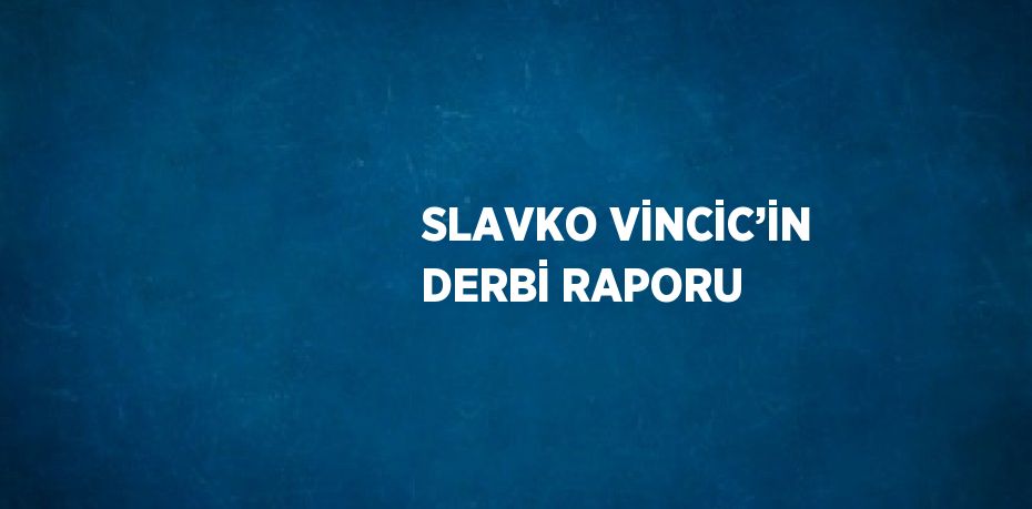SLAVKO VİNCİC’İN DERBİ RAPORU