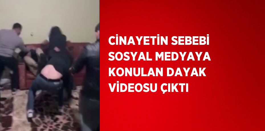 CİNAYETİN SEBEBİ SOSYAL MEDYAYA KONULAN DAYAK VİDEOSU ÇIKTI