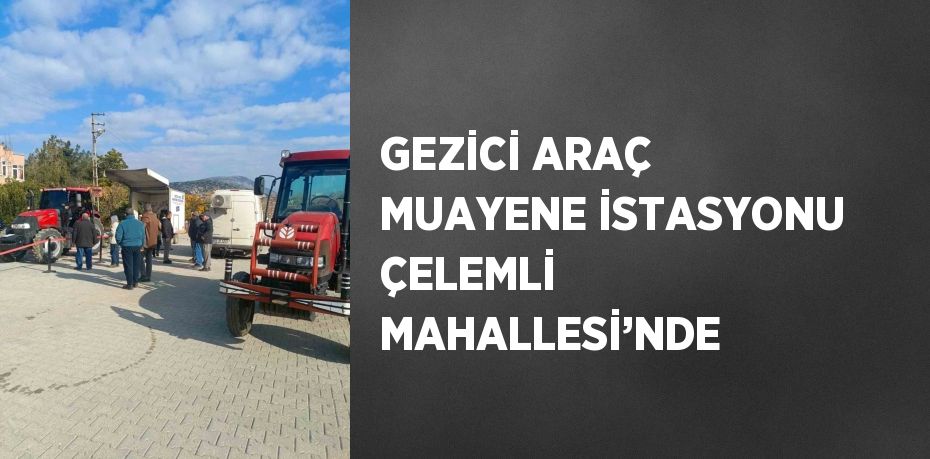 GEZİCİ ARAÇ MUAYENE İSTASYONU ÇELEMLİ MAHALLESİ’NDE