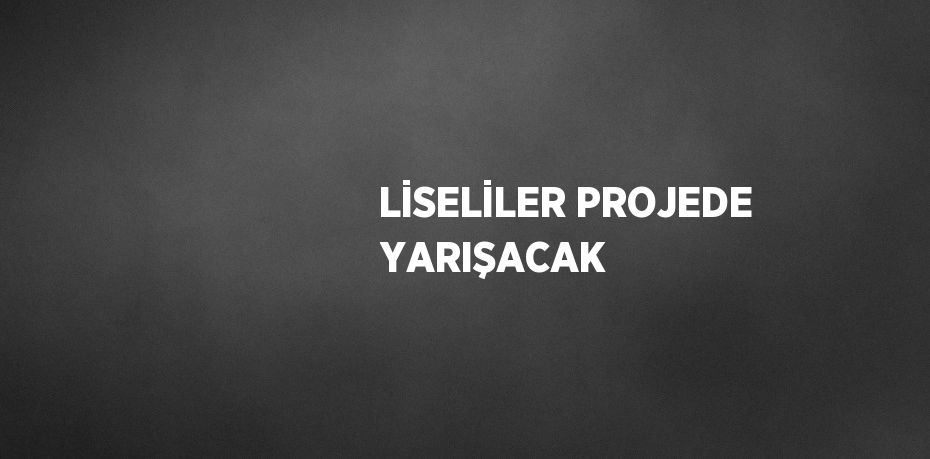 LİSELİLER PROJEDE YARIŞACAK