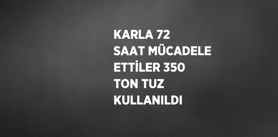 KARLA 72 SAAT MÜCADELE ETTİLER 350 TON TUZ KULLANILDI