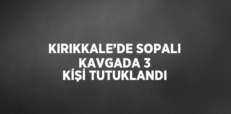 KIRIKKALE’DE SOPALI KAVGADA 3 KİŞİ TUTUKLANDI